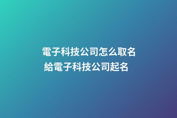 電子科技公司怎么取名 給電子科技公司起名-第1張-公司起名-玄機派
